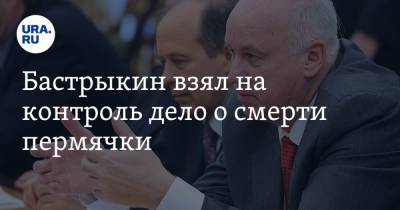 Александр Бастрыкин - Бастрыкин взял на контроль дело о смерти пермячки - ura.news - Россия - Пермь - Новосибирская обл. - Пермский край