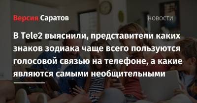 В Tele2 выяснили, представители каких знаков зодиака чаще всего пользуются голосовой связью на телефоне, а какие являются самыми необщительными - nversia.ru - Саратовская обл.