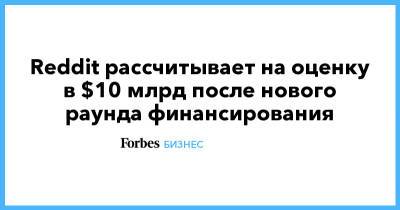 Reddit рассчитывает на оценку в $10 млрд после нового раунда финансирования - forbes.ru - New York
