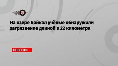 Михаил Щапов - На озере Байкал учёные обнаружили загрязнение длиной в 22 километра - echo.msk.ru - Россия - Иркутск