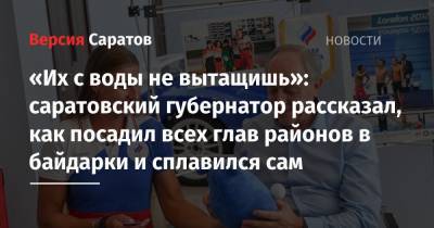 Валерий Радаев - «Их с воды не вытащишь»: саратовский губернатор рассказал, как посадил всех глав районов в байдарки и сплавился сам - nversia.ru - Токио - Саратовская обл. - Саратов