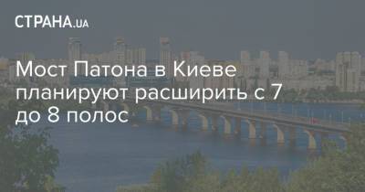 Мост Патона в Киеве планируют расширить с 7 до 8 полос - strana.ua - Украина - Киев