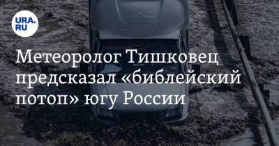 Евгений Тишковец - Метеоролог Тишковец предсказал «библейский потоп» югу России - ura.news - Россия - Крым - Краснодарский край - Керчь - Тамань