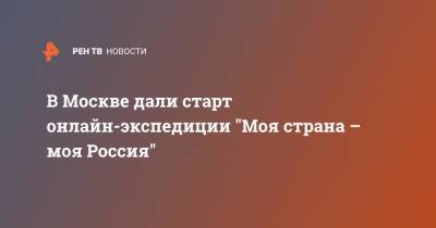 В Москве дали старт онлайн-экспедиции "Моя страна – моя Россия" - ren.tv - Москва - Россия - Калининград - Владивосток