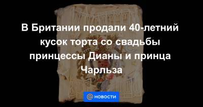 принц Чарльз - принцесса Диана - В Британии продали 40-летний кусок торта со свадьбы принцессы Дианы и принца Чарльза - news.mail.ru - Англия