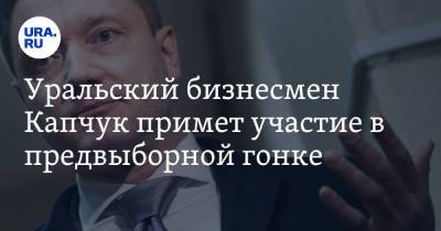 Уральский бизнесмен Капчук примет участие в предвыборной гонке - ura.news - Россия - Уральск