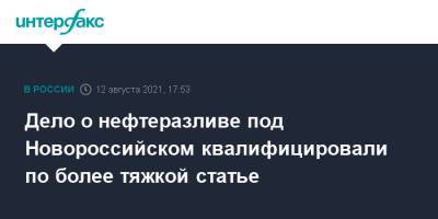 Елена Марковская - Вениамин Кондратьев - Дело о нефтеразливе под Новороссийском квалифицировали по более тяжкой статье - interfax.ru - Москва - Россия - Краснодарский край - Новороссийск - Новороссийск - Черное Море