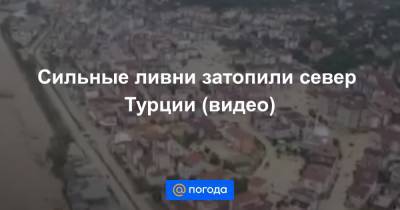 Сильные ливни затопили север Турции (видео) - news.mail.ru - Турция