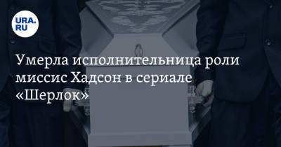 Умерла исполнительница роли миссис Хадсон в сериале «Шерлок» - ura.news - Россия - Англия