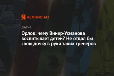 Геннадий Орлов - Ирина Винер-Усманова - Орлов: чему Винер-Усманова воспитывает детей? Не отдал бы свою дочку в руки таких тренеров - championat.com