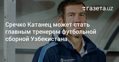 Сречко Катанец может стать главным тренером футбольной сборной Узбекистана - gazeta.uz - Узбекистан - Словения - Югославия - Любляна