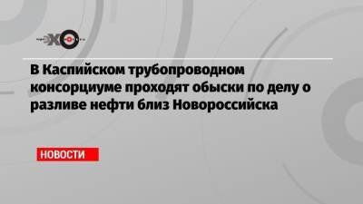 Вениамин Кондратьев - В Каспийском трубопроводном консорциуме проходят обыски по делу о разливе нефти близ Новороссийска - echo.msk.ru - Краснодарский край - Греция - Новороссийск