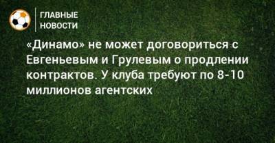 Вячеслав Грулев - «Динамо» не может договориться с Евгеньевым и Грулевым о продлении контрактов. У клуба требуют по 8-10 миллионов агентских - bombardir.ru