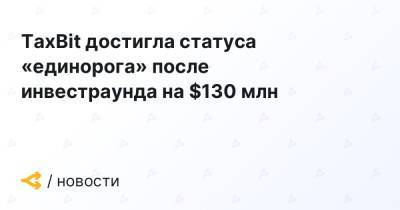 TaxBit достигла статуса «единорога» после инвестраунда на $130 млн - forklog.com