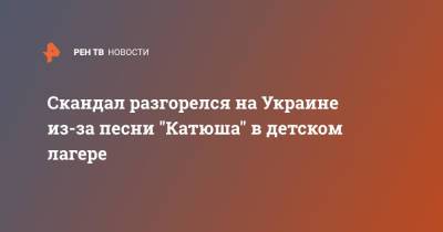 Скандал разгорелся на Украине из-за песни "Катюша" в детском лагере - ren.tv - Украина - Хмельницкая обл.