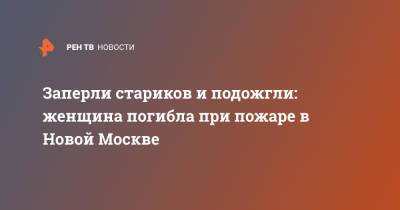 Юлий Иванов - Заперли стариков и подожгли: женщина погибла при пожаре в Новой Москве - ren.tv - Москва - Россия