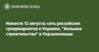 Алексей Данилов - Новости 12 августа: сеть российских супермаркетов в Украине, "большое строительство" в Укрзализныце - epravda.com.ua - Украина