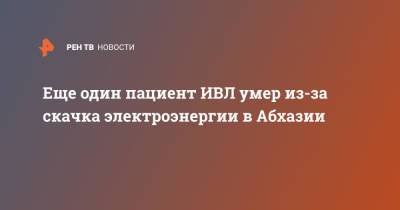 Еще один пациент ИВЛ умер из-за скачка электроэнергии в Абхазии - ren.tv - Апсны