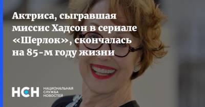 Шерлок Холмс - Актриса, сыгравшая миссис Хадсон в сериале «Шерлок», скончалась на 85-м году жизни - nsn.fm - Лондон