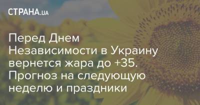 Перед Днем Независимости в Украину вернется жара до +35. Прогноз на следующую неделю и праздники - strana.ua - Украина - Киев - Николаев - Донецк - Ивано-Франковская обл. - Херсон - Харьков - Волынская обл. - Запорожье - Ивано-Франковск - Хмельницкая обл. - Тернопольская обл. - Черновицкая обл. - Львовская обл. - Закарпатская обл. - Житомир - Сумы