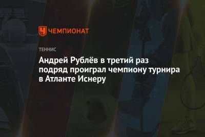 Андрей Рублев - Гаэль Монфис - Джон Иснер - Фрэнсис Тиафо - Андрей Рублёв в третий раз подряд проиграл чемпиону турнира в Атланте Иснеру - championat.com - Москва - Россия - США - Франция - Мадрид