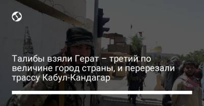 Талибы взяли Герат – третий по величине город страны, и перерезали трассу Кабул-Кандагар - liga.net - Украина - Афганистан