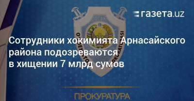 Сотрудники хокимията Арнасайского района подозреваются в хищении 7 млрд сумов - gazeta.uz - Узбекистан