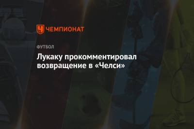 Лукаку прокомментировал возвращение в «Челси» - championat.com