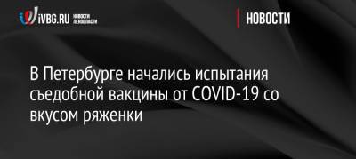 Александр Суворов - В Петербурге начались испытания съедобной вакцины от COVID-19 со вкусом ряженки - ivbg.ru - Россия - Украина - Санкт-Петербург