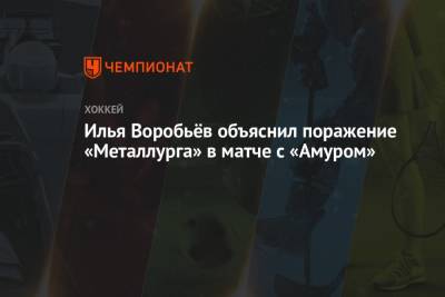 Илья Воробьев - Илья Воробьёв объяснил поражение «Металлурга» в матче с «Амуром» - championat.com