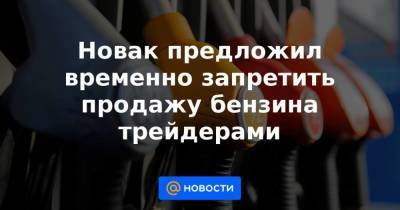 Новак предложил временно запретить продажу бензина трейдерами - smartmoney.one