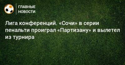 Сергей Терехов - Лига конференций. «Сочи» в серии пенальти проиграл «Партизану» и вылетел из турнира - bombardir.ru - Россия - Сочи - Сербия