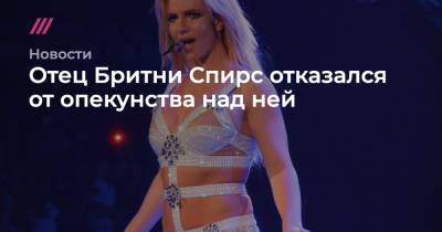 Бритни Спирс - Отец Бритни Спирс отказался от опекунства над ней - tvrain.ru