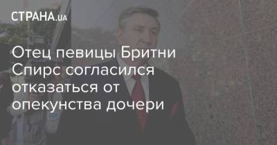 Бритни Спирс - Джейми Спирс - Отец певицы Бритни Спирс согласился отказаться от опекунства дочери - strana.ua - США - Украина - Лос-Анджелес
