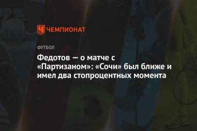 Владимир Федотов - Федотов — о матче с «Партизаном»: «Сочи» был ближе и имел два стопроцентных момента - championat.com - Сочи