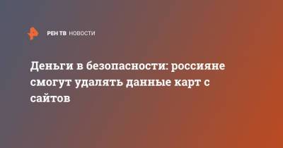 Деньги в безопасности: россияне смогут удалять данные карт с сайтов - ren.tv - Россия