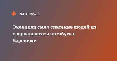 Очевидец снял спасение людей из взорвавшегося автобуса в Воронеже - ren.tv - Воронеж