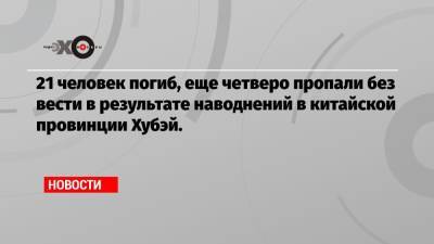 21 человек погиб, еще четверо пропали без вести в результате наводнений в китайской провинции Хубэй. - echo.msk.ru - Китай - п. Хубэй