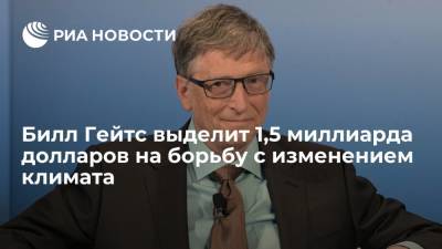 Вильям Гейтс - Билл Гейтс - Основатель Microsoft Билл Гейтс выделит 1,5 миллиарда долларов на борьбу с изменением климата - ria.ru - Москва - США