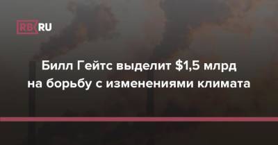 Вильям Гейтс - Билл Гейтс - Билл Гейтс выделит $1,5 млрд на борьбу с изменениями климата - rb.ru - США