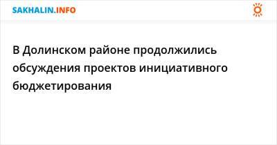 В Долинском районе продолжились обсуждения проектов инициативного бюджетирования - sakhalin.info
