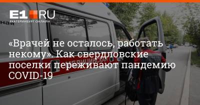 «Врачей не осталось, работать некому». Как свердловские поселки переживают пандемию COVID-19 - e1.ru - Екатеринбург