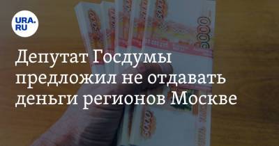 Михаил Щапов - Депутат Госдумы предложил не отдавать деньги регионов Москве - ura.news - Москва - Россия