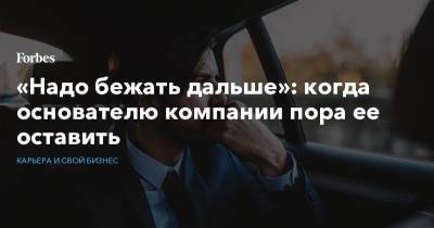 «Надо бежать дальше»: когда основателю компании пора ее оставить - forbes.ru - Управление