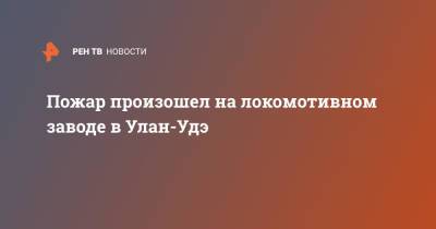 Пожар произошел на локомотивном заводе в Улан-Удэ - ren.tv - Улан-Удэ - респ.Бурятия