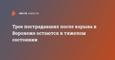 Трое пострадавших после взрыва в Воронеже остаются в тяжелом состоянии - ren.tv - Воронеж