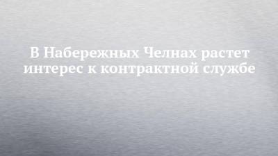 В Набережных Челнах растет интерес к контрактной службе - chelny-izvest.ru - Набережные Челны