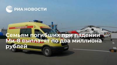 Власти: страховщики выплатят семьям погибших при падении Ми-8 на Камчатке по два миллиона рублей - ria.ru - Россия - Камчатский край - Владивосток