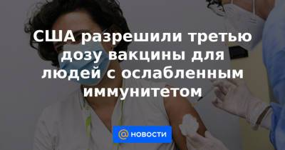 США разрешили третью дозу вакцины для людей с ослабленным иммунитетом - news.mail.ru - США