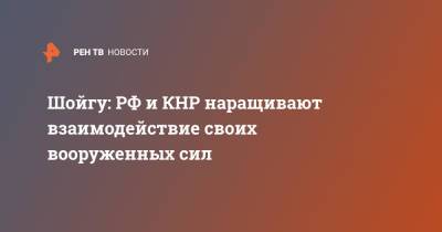 Сергей Шойгу - Вэй Фэнх - Шойгу: РФ и КНР наращивают взаимодействие своих вооруженных сил - ren.tv - Россия - Китай